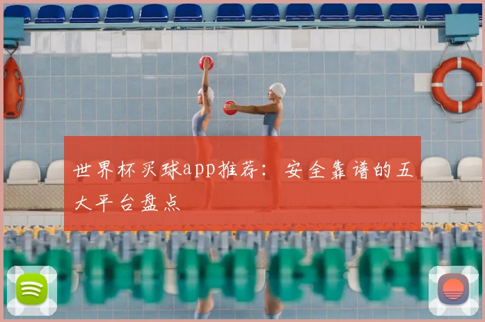 世界杯买球app推荐:安全靠谱的五大平台盘点