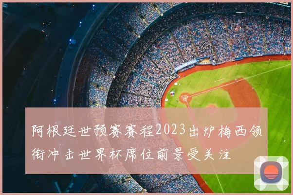 阿根廷世预赛赛程2023出炉梅西领衔冲击世界杯席位前景受关注