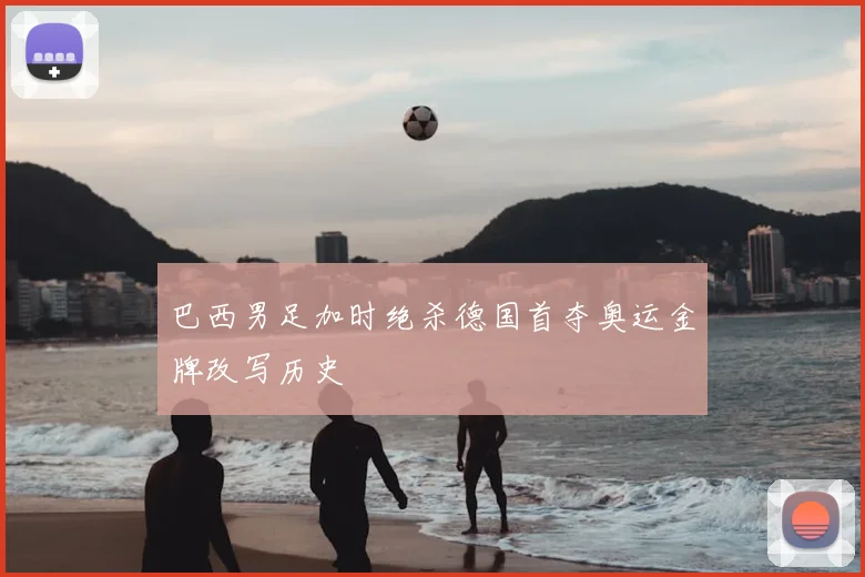 巴西男足加时绝杀德国首夺奥运金牌改写历史