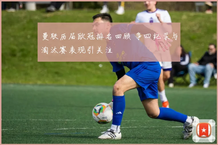 曼联历届欧冠排名回顾 争四纪录与淘汰赛表现引关注