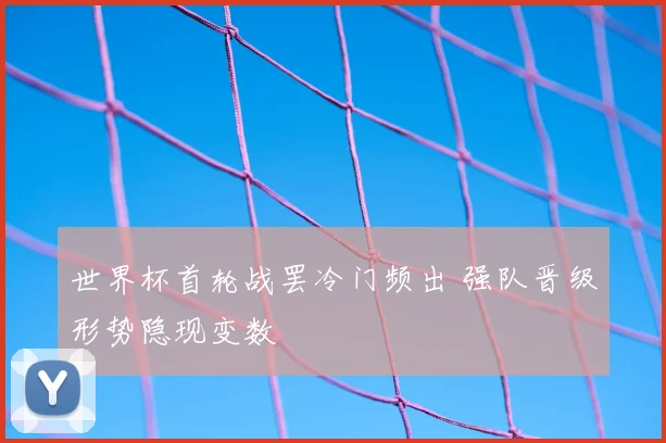 世界杯首轮战罢冷门频出 强队晋级形势隐现变数
