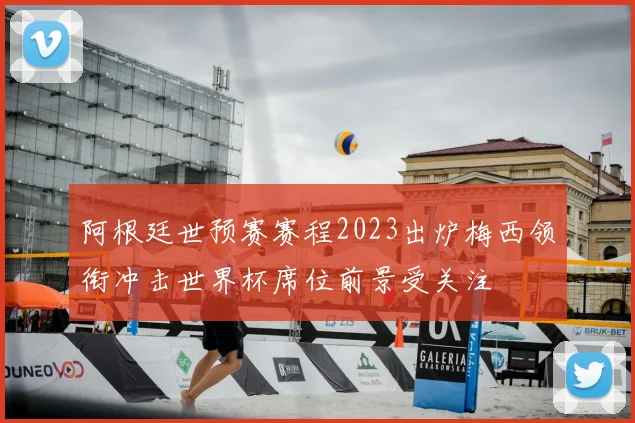 阿根廷世预赛赛程2023出炉梅西领衔冲击世界杯席位前景受关注