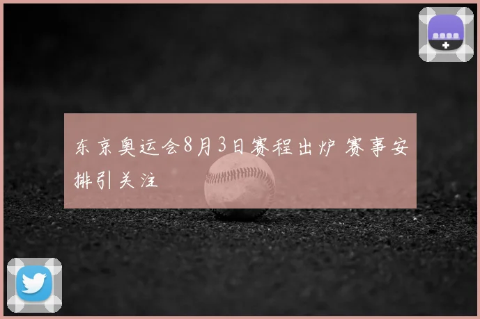 东京奥运会8月3日赛程出炉 赛事安排引关注