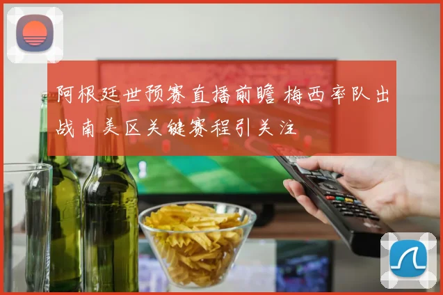 阿根廷世预赛直播前瞻 梅西率队出战南美区关键赛程引关注