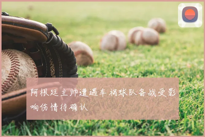 阿根廷主帅遭遇车祸球队备战受影响伤情待确认