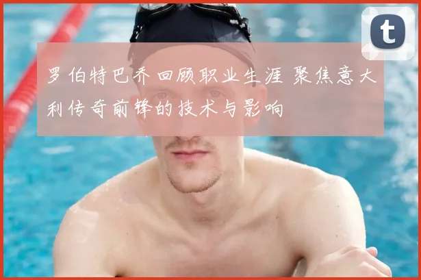 罗伯特巴乔回顾职业生涯 聚焦意大利传奇前锋的技术与影响