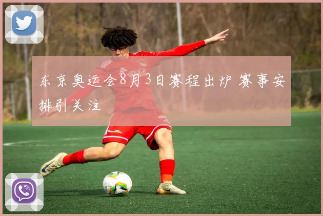 东京奥运会8月3日赛程出炉 赛事安排引关注