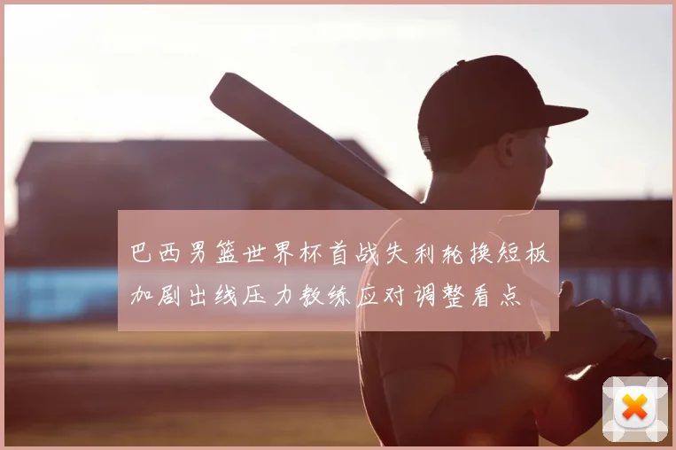 巴西男篮世界杯首战失利轮换短板加剧出线压力教练应对调整看点