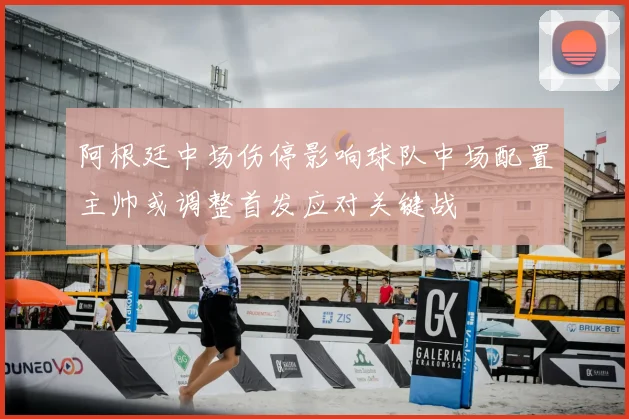 阿根廷中场伤停影响球队中场配置主帅或调整首发应对关键战