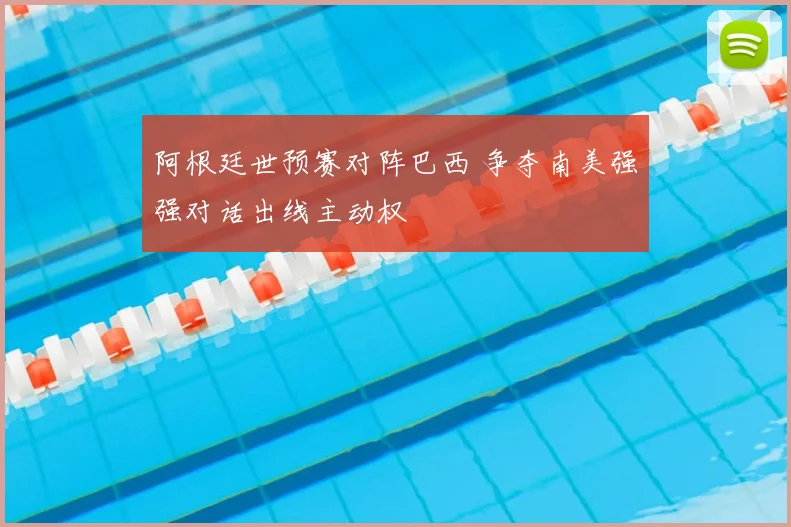 阿根廷世预赛对阵巴西 争夺南美强强对话出线主动权