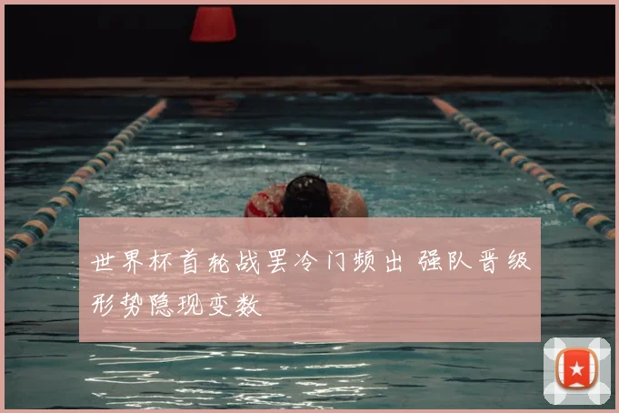 世界杯首轮战罢冷门频出 强队晋级形势隐现变数