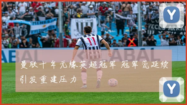 曼联十年无缘英超冠军 冠军荒延续引发重建压力
