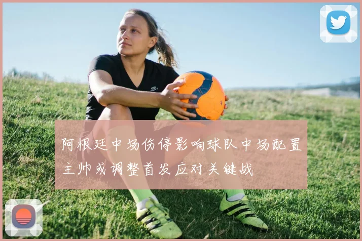 阿根廷中场伤停影响球队中场配置主帅或调整首发应对关键战