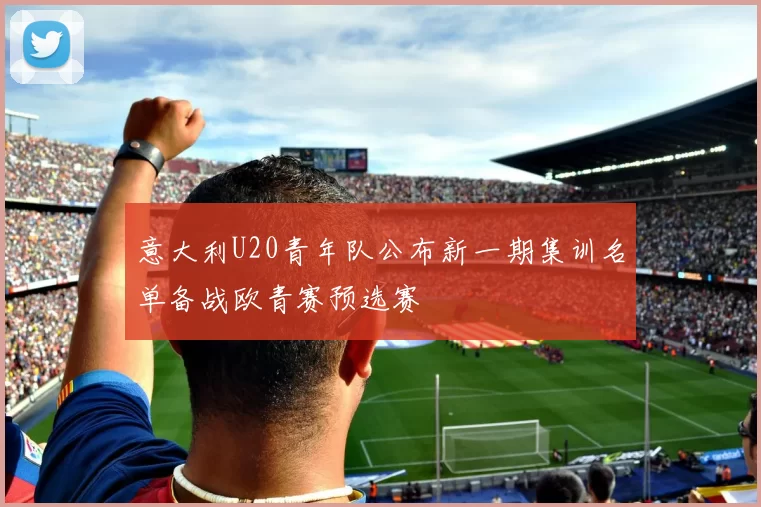 意大利U20青年队公布新一期集训名单备战欧青赛预选赛