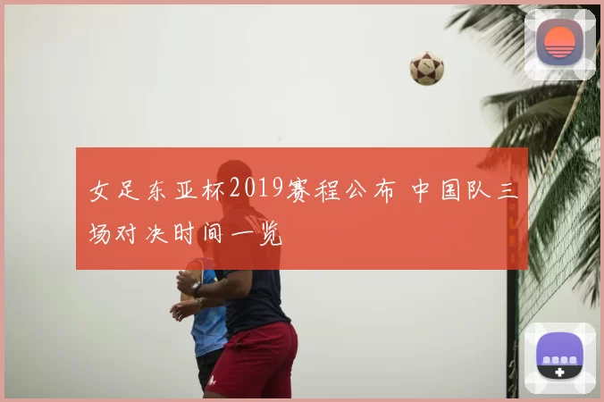女足东亚杯2019赛程公布 中国队三场对决时间一览