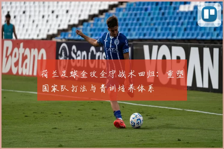 荷兰足球全攻全守战术回归:重塑国家队打法与青训培养体系