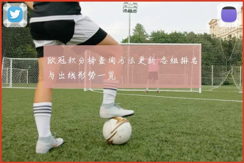欧冠积分榜查询方法更新 各组排名与出线形势一览