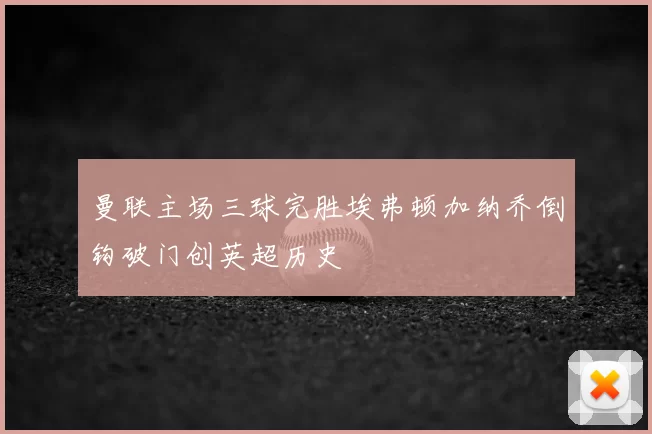 曼联主场三球完胜埃弗顿加纳乔倒钩破门创英超历史