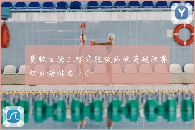 曼联主场三球完胜埃弗顿英超联赛积分榜排名上升