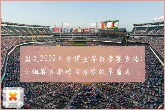 国足2002年夺得世界杯参赛资格：小组赛无胜绩与后续改革看点
