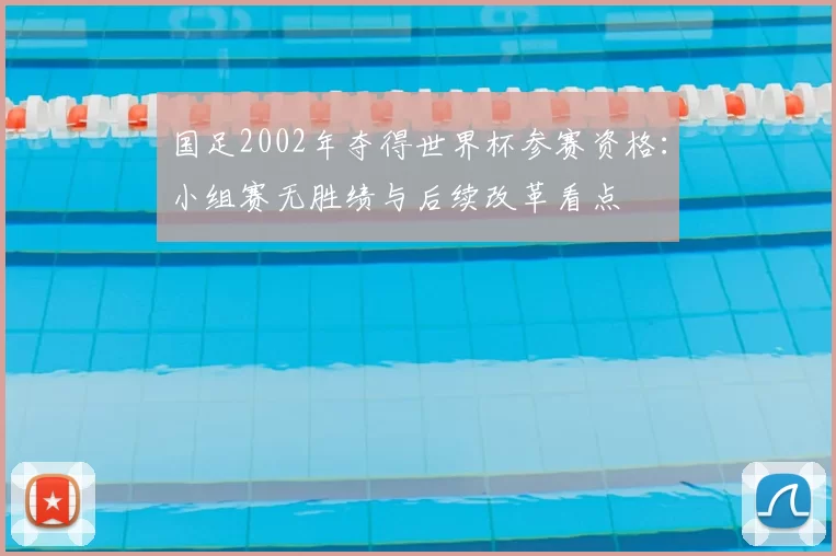 国足2002年夺得世界杯参赛资格：小组赛无胜绩与后续改革看点