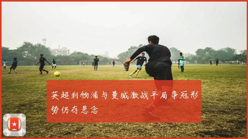 英超利物浦与曼城激战平局争冠形势仍存悬念