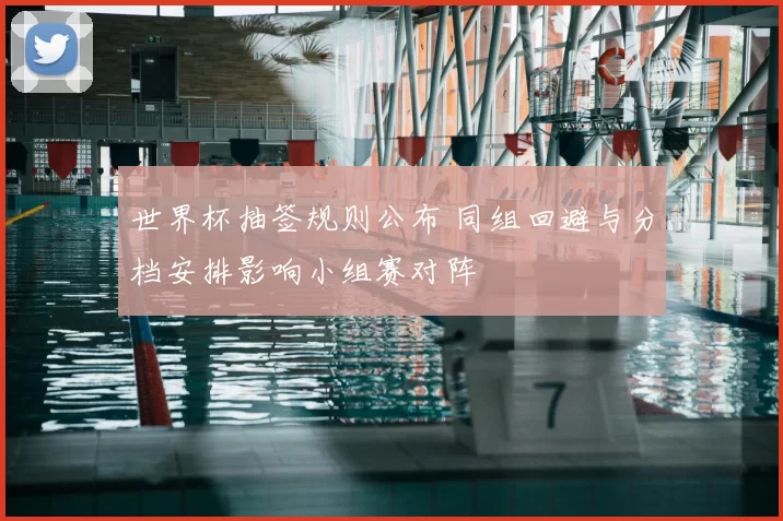 世界杯抽签规则公布 同组回避与分档安排影响小组赛对阵