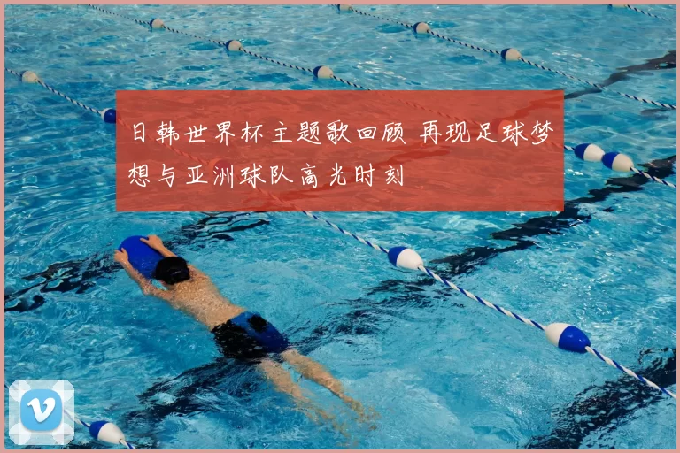 日韩世界杯主题歌回顾 再现足球梦想与亚洲球队高光时刻