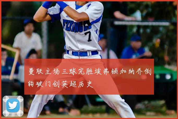 曼联主场三球完胜埃弗顿加纳乔倒钩破门创英超历史