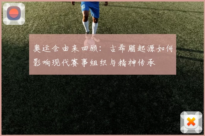 奥运会由来回顾：古希腊起源如何影响现代赛事组织与精神传承