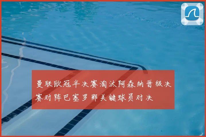 曼联欧冠半决赛淘汰阿森纳晋级决赛对阵巴塞罗那关键球员对决