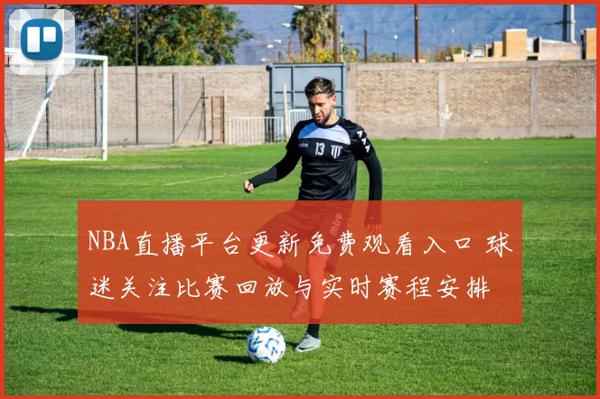 NBA直播平台更新免费观看入口 球迷关注比赛回放与实时赛程安排
