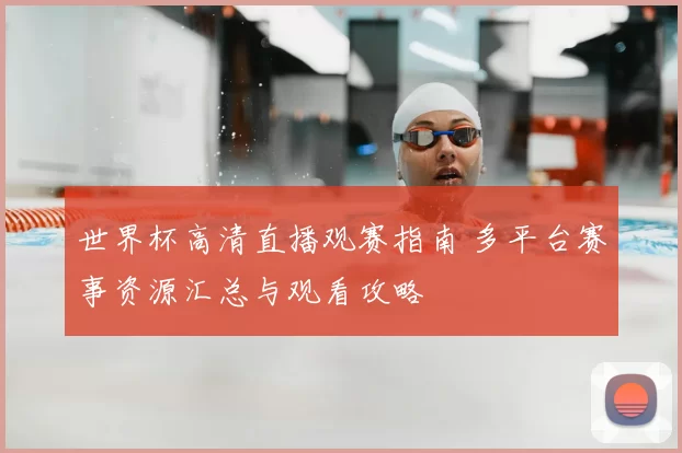 世界杯高清直播观赛指南 多平台赛事资源汇总与观看攻略