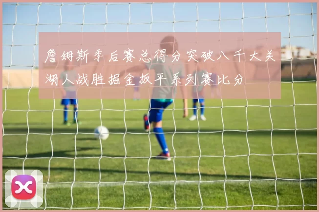 詹姆斯季后赛总得分突破八千大关湖人战胜掘金扳平系列赛比分