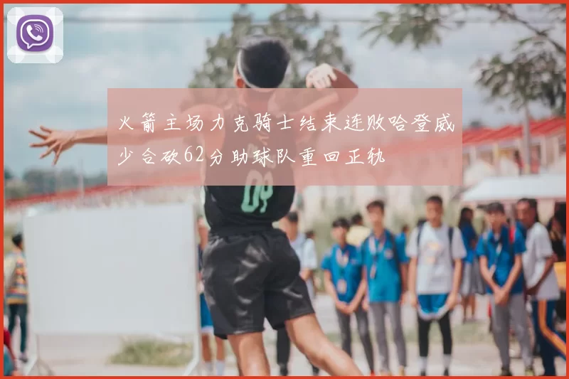 火箭主场力克骑士结束连败哈登威少合砍62分助球队重回正轨