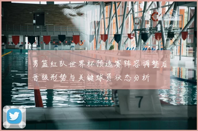 男篮红队世界杯预选赛阵容调整后晋级形势与关键球员状态分析