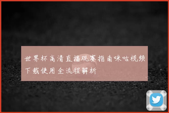 世界杯高清直播观赛指南咪咕视频下载使用全流程解析