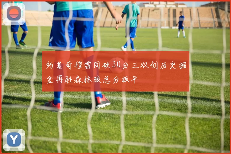 约基奇穆雷同砍30分三双创历史掘金再胜森林狼总分扳平