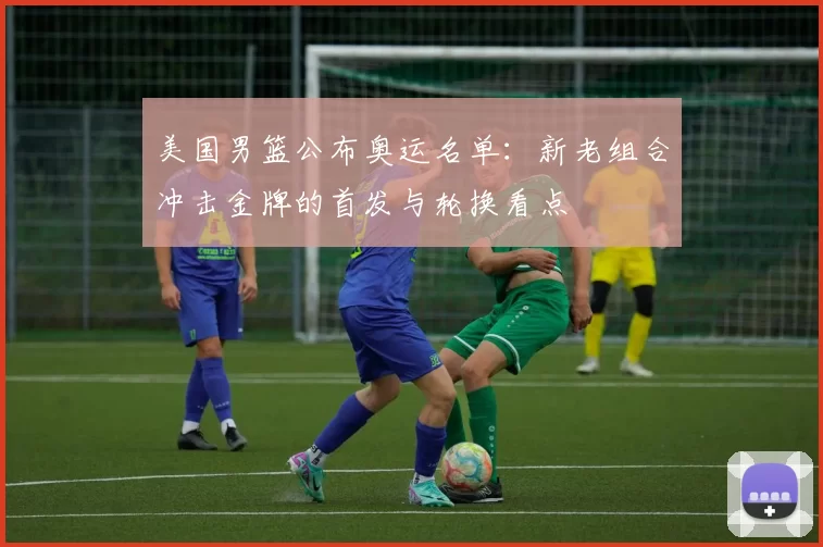 美国男篮公布奥运名单：新老组合冲击金牌的首发与轮换看点