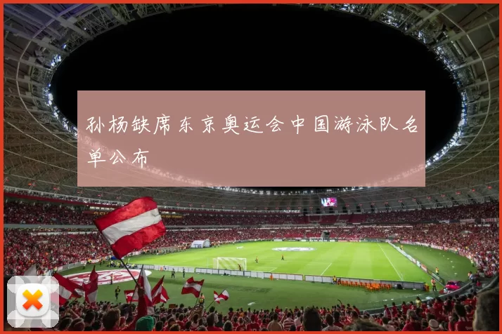 孙杨缺席东京奥运会中国游泳队名单公布