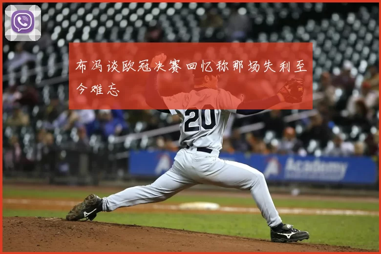 布冯谈欧冠决赛回忆称那场失利至今难忘