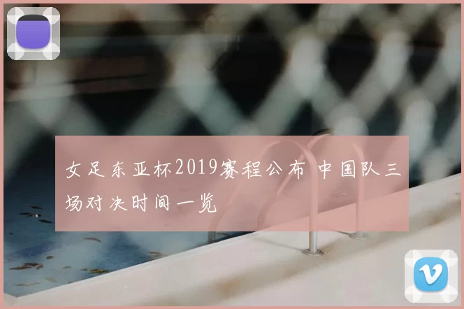 女足东亚杯2019赛程公布 中国队三场对决时间一览