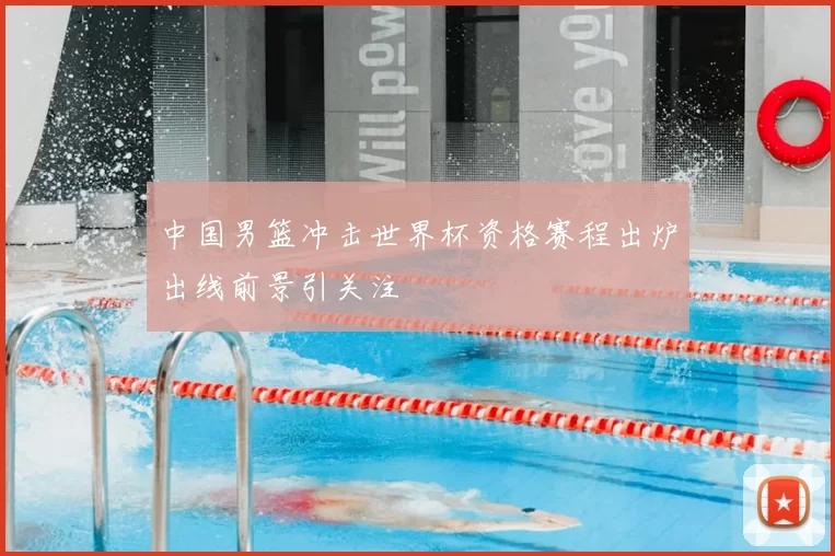 中国男篮冲击世界杯资格赛程出炉出线前景引关注