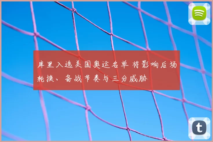 库里入选美国奥运名单 将影响后场轮换、备战节奏与三分威胁