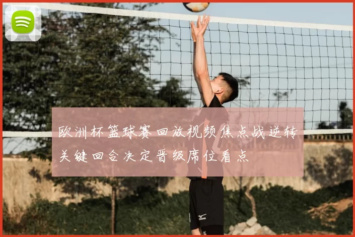 欧洲杯篮球赛回放视频焦点战逆转关键回合决定晋级席位看点