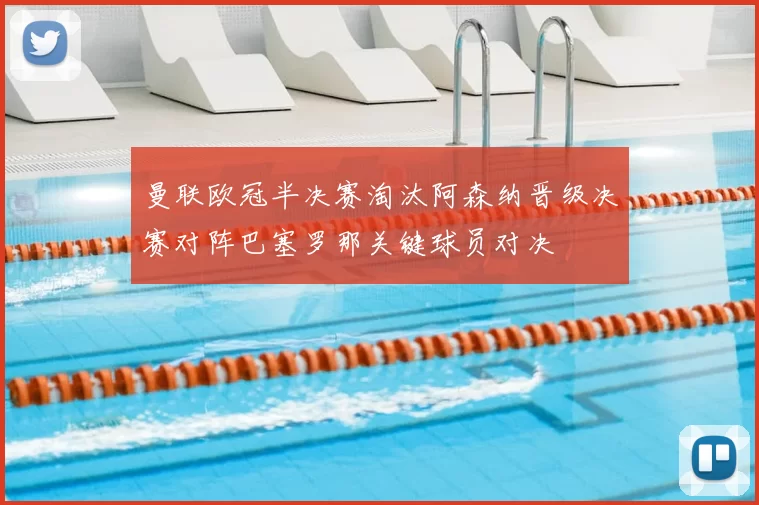 曼联欧冠半决赛淘汰阿森纳晋级决赛对阵巴塞罗那关键球员对决