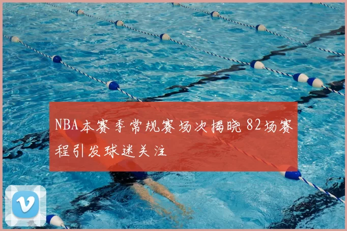 NBA本赛季常规赛场次揭晓 82场赛程引发球迷关注