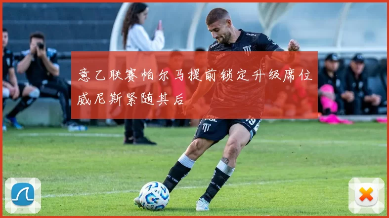 意乙联赛帕尔马提前锁定升级席位威尼斯紧随其后