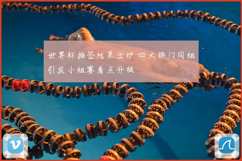 世界杯抽签结果出炉 四大热门同组引发小组赛看点升级