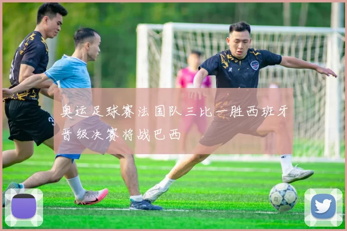 奥运足球赛法国队三比一胜西班牙晋级决赛将战巴西